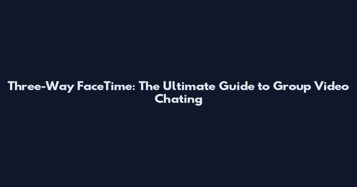 Three-Way FaceTime: The Ultimate Guide to Group Video Chating