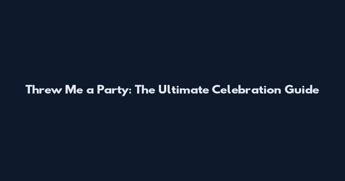 Threw Me a Party: The Ultimate Celebration Guide