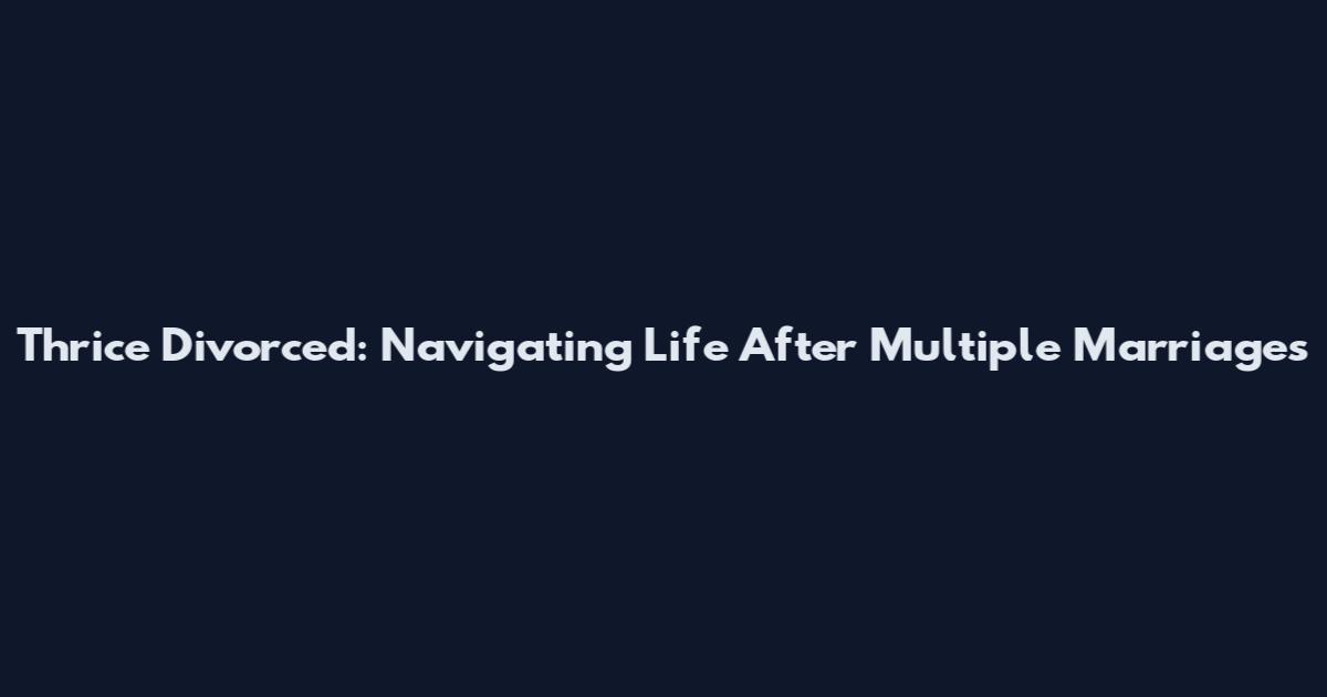Thrice Divorced: Navigating Life After Multiple Marriages