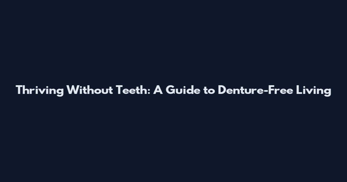 Thriving Without Teeth: A Guide to Denture-Free Living