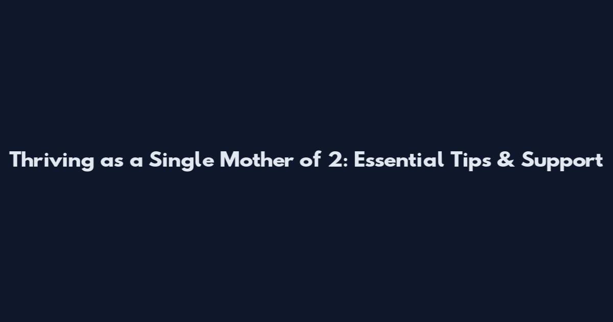 Thriving as a Single Mother of 2: Essential Tips & Support
