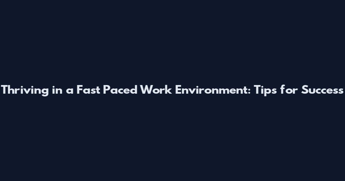 Thriving in a Fast Paced Work Environment: Tips for Success
