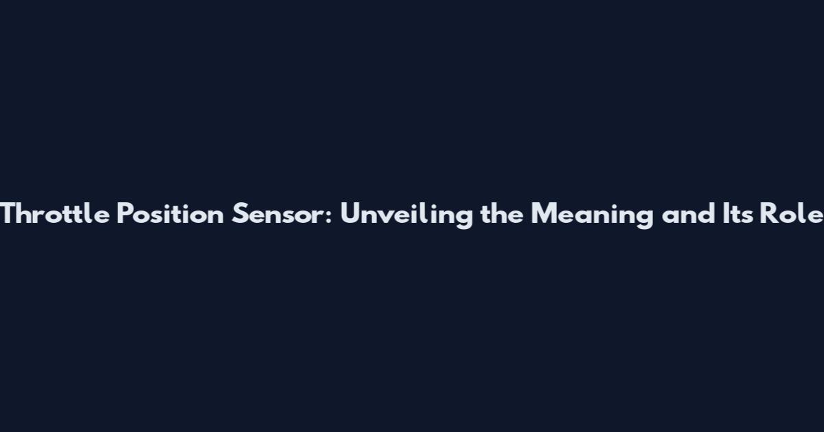 Throttle Position Sensor: Unveiling the Meaning and Its Role