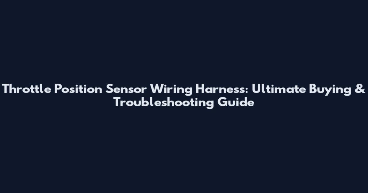 Throttle Position Sensor Wiring Harness: Ultimate Buying & Troubleshooting Guide