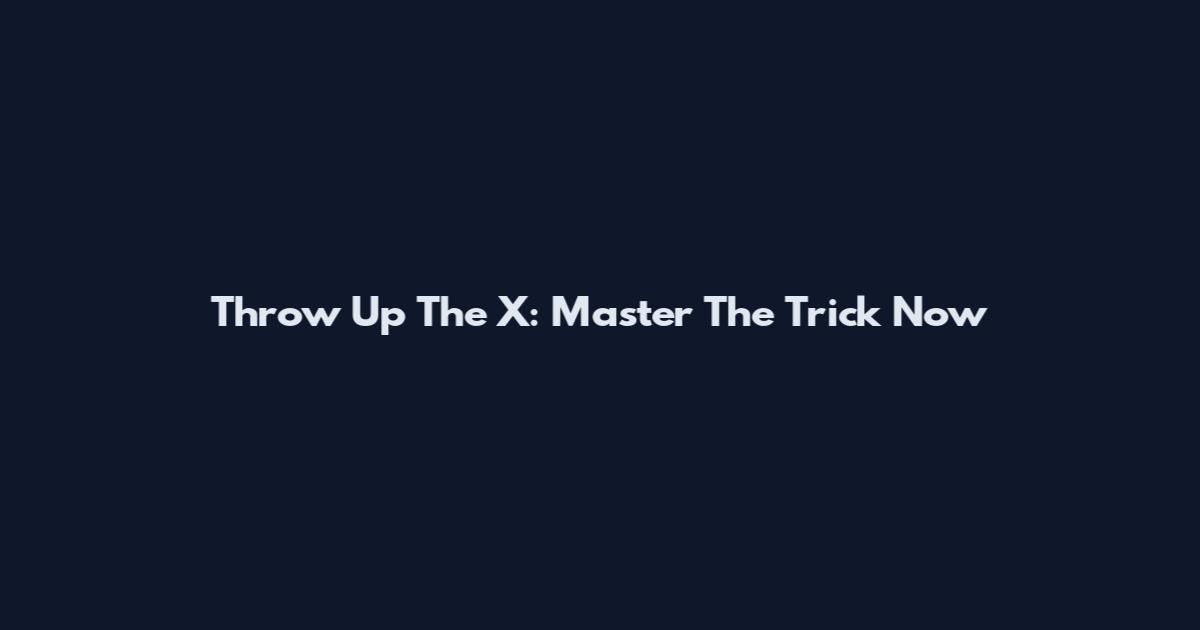Throw Up The X: Master The Trick Now