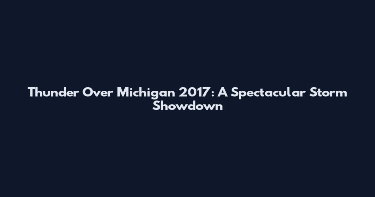 Thunder Over Michigan 2017: A Spectacular Storm Showdown