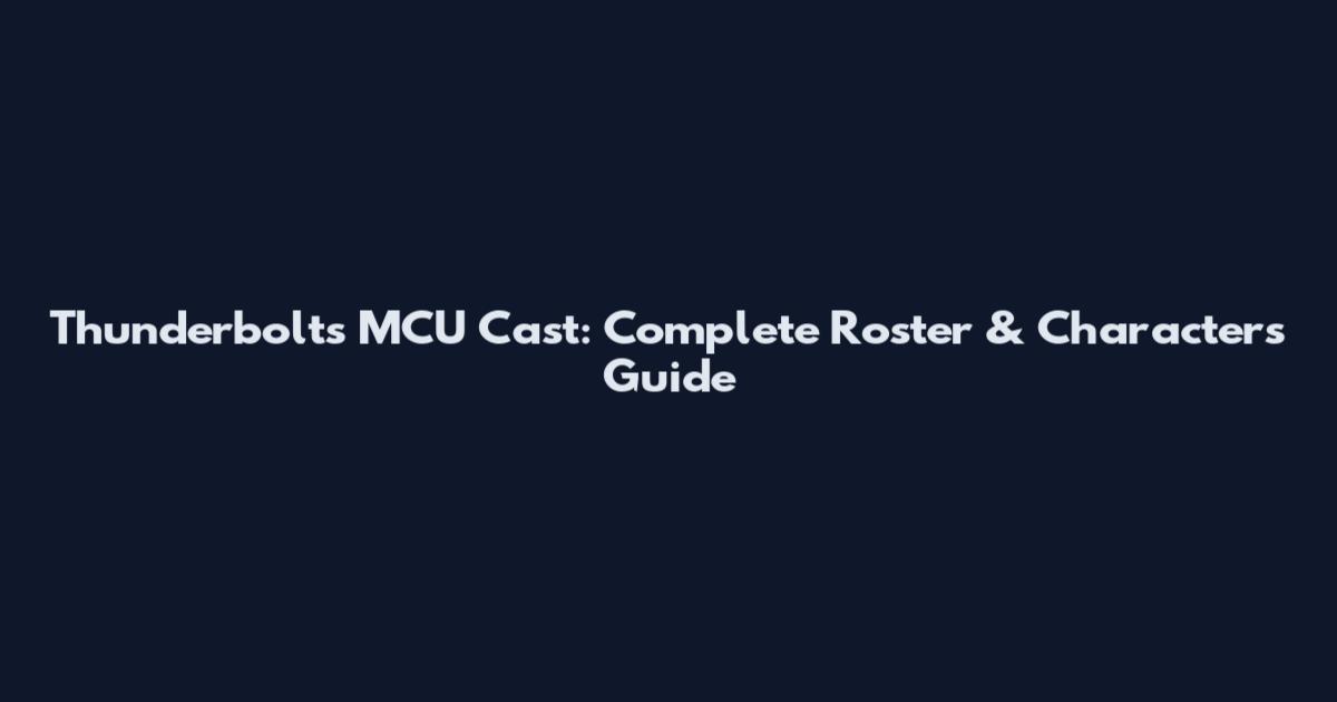 Thunderbolts MCU Cast: Complete Roster & Characters Guide