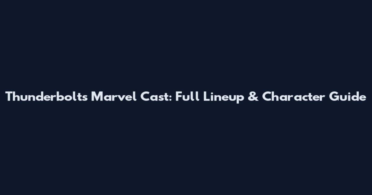 Thunderbolts Marvel Cast: Full Lineup & Character Guide