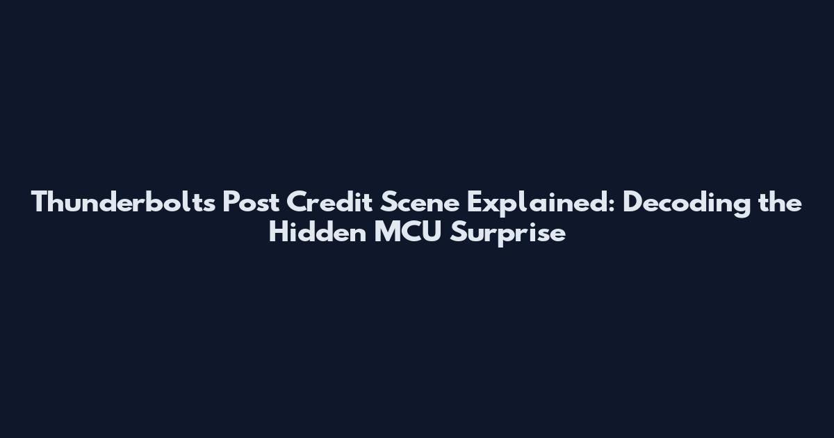 Thunderbolts Post Credit Scene Explained: Decoding the Hidden MCU Surprise