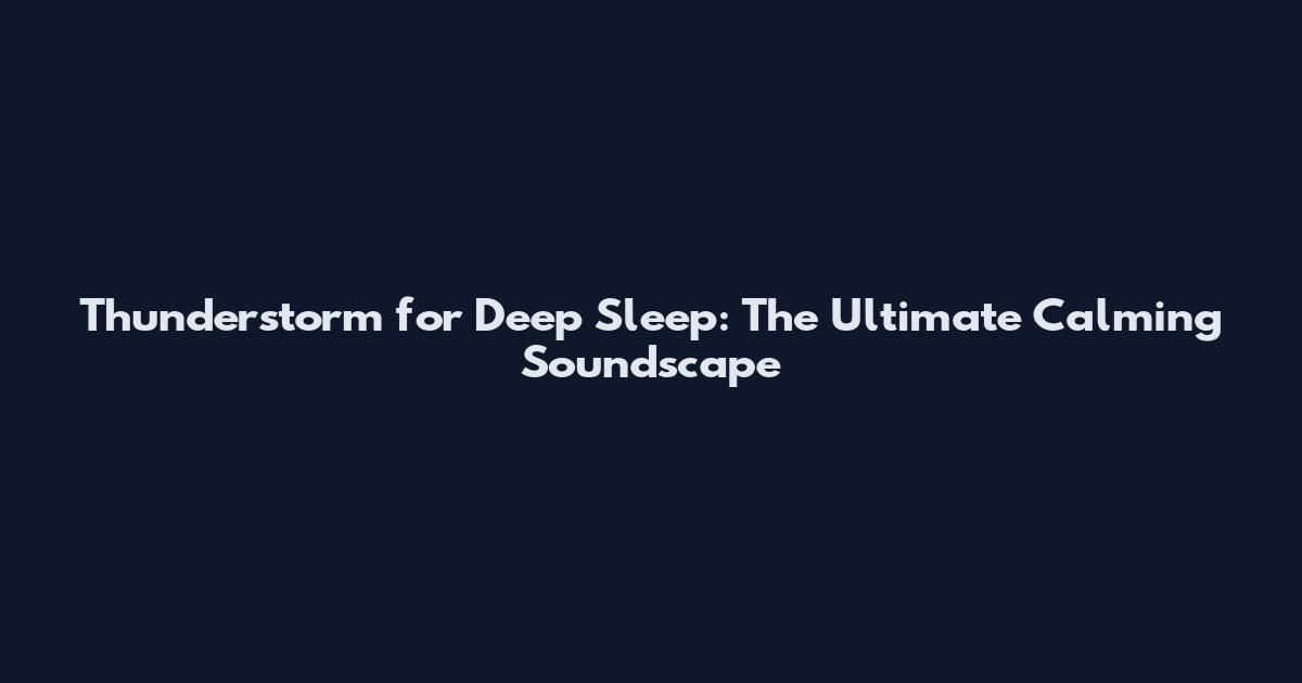 Thunderstorm for Deep Sleep: The Ultimate Calming Soundscape