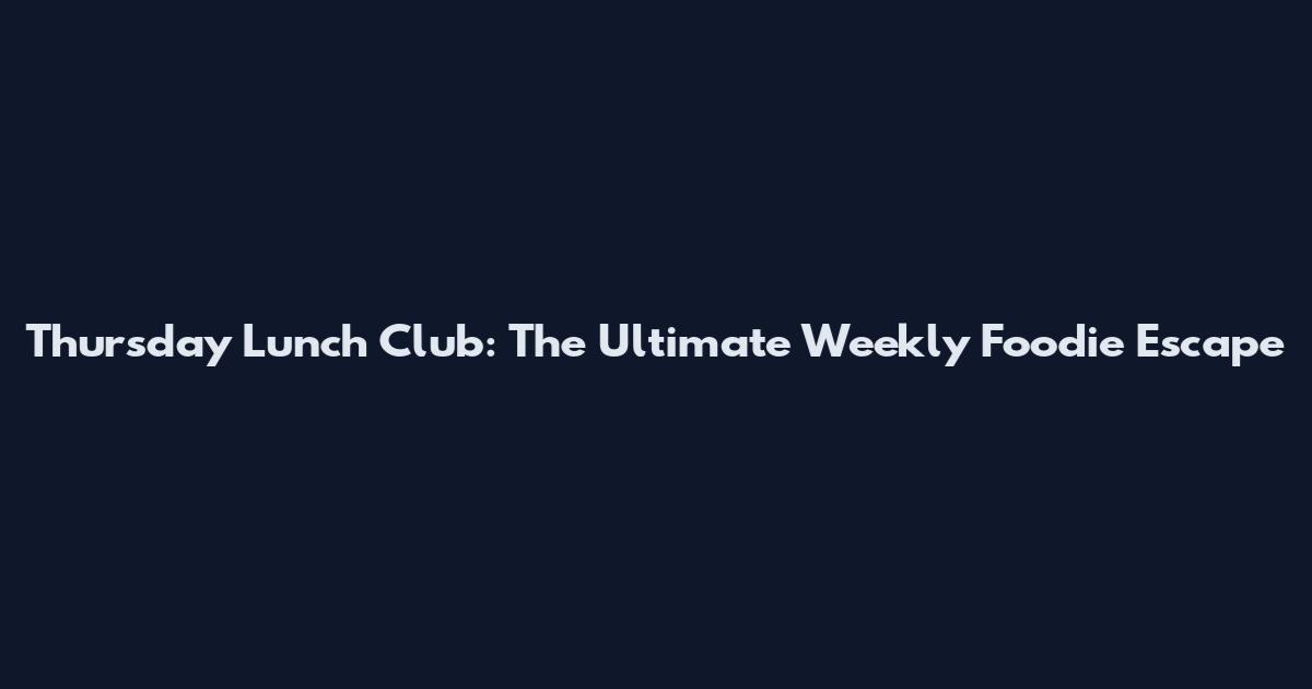 Thursday Lunch Club: The Ultimate Weekly Foodie Escape