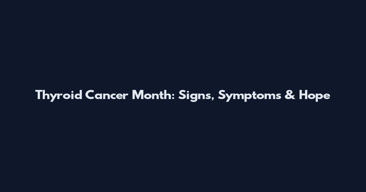 Thyroid Cancer Month: Signs, Symptoms & Hope