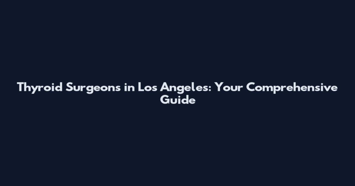 Thyroid Surgeons in Los Angeles: Your Comprehensive Guide