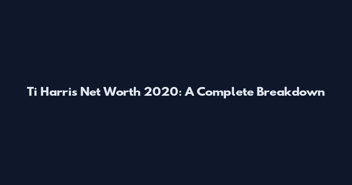 Ti Harris Net Worth 2020: A Complete Breakdown