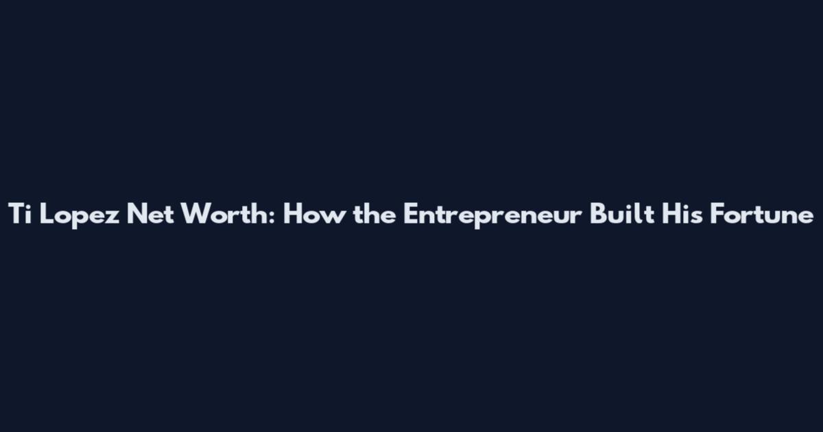 Ti Lopez Net Worth: How the Entrepreneur Built His Fortune