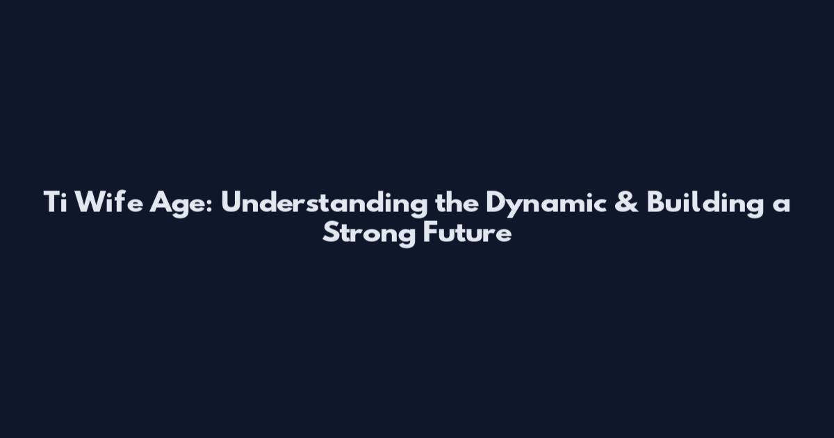 Ti Wife Age: Understanding the Dynamic & Building a Strong Future