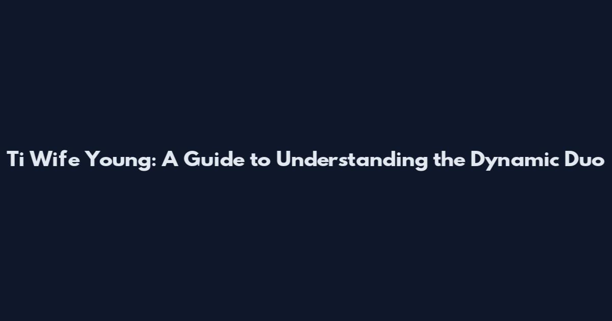 Ti Wife Young: A Guide to Understanding the Dynamic Duo