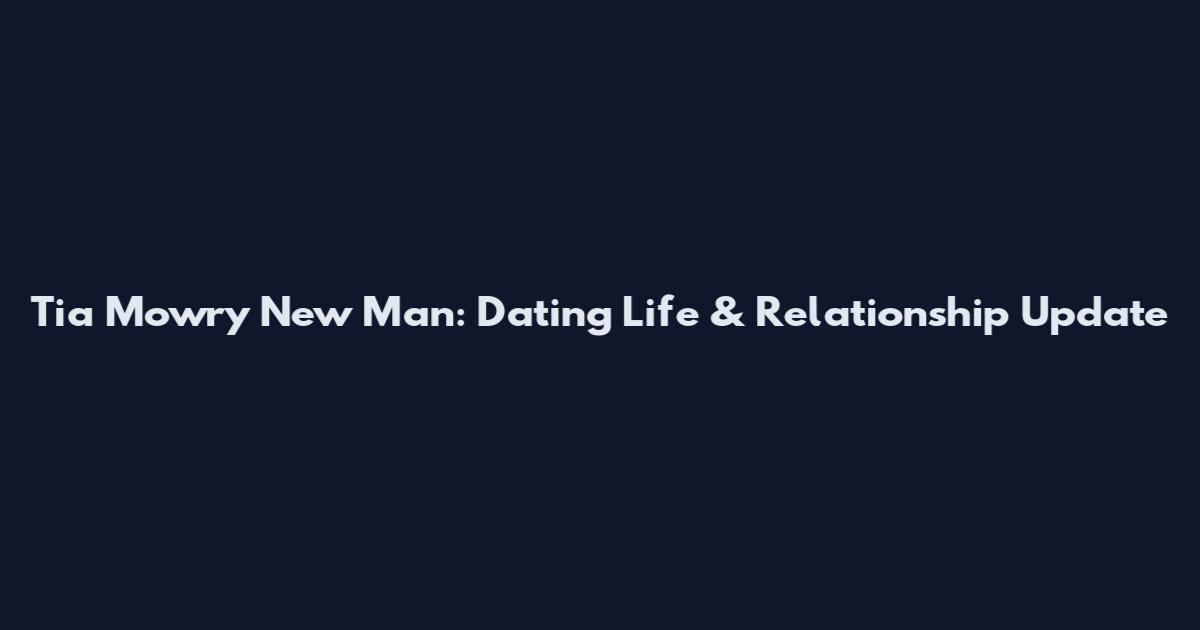 Tia Mowry New Man: Dating Life & Relationship Update