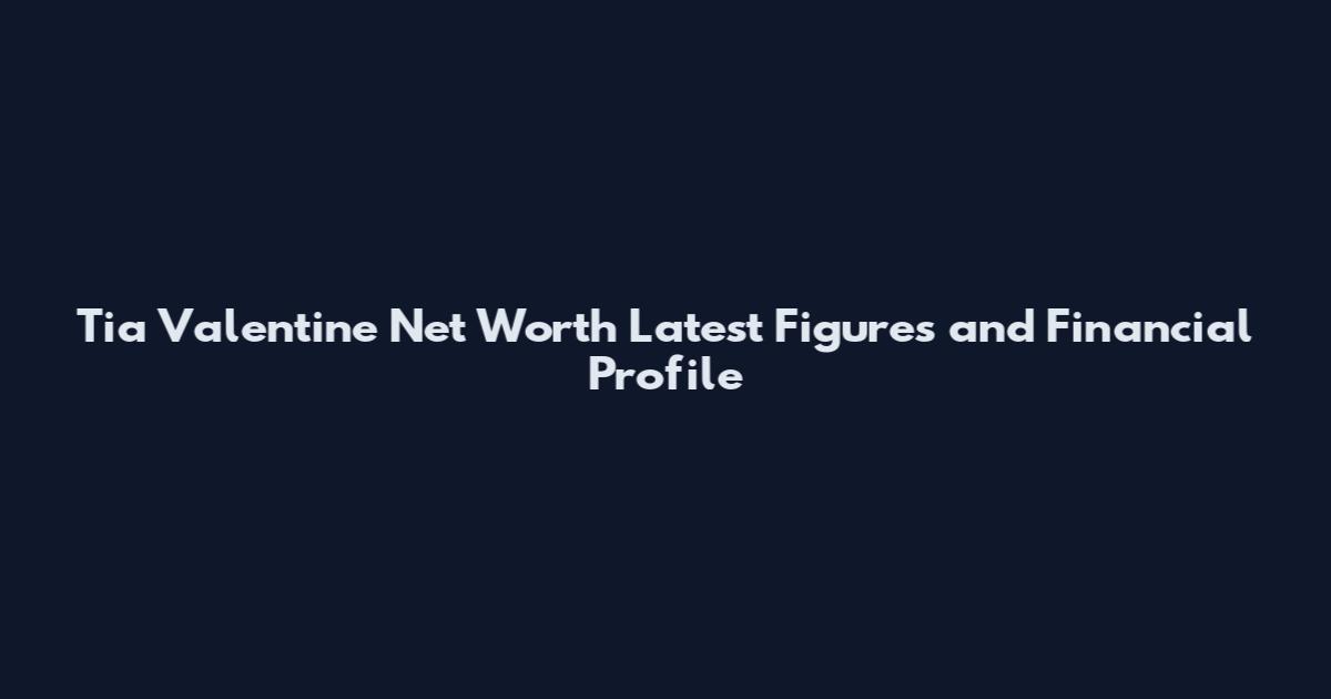 Tia Valentine Net Worth Latest Figures and Financial Profile