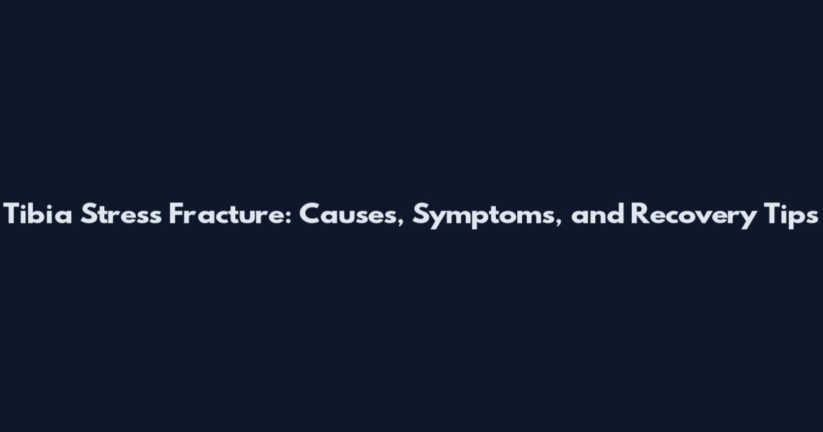 Tibia Stress Fracture: Causes, Symptoms, and Recovery Tips