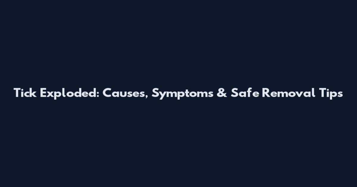 Tick Exploded: Causes, Symptoms & Safe Removal Tips