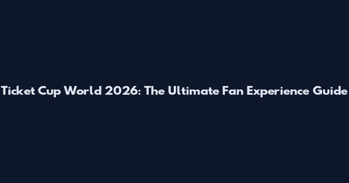 Ticket Cup World 2026: The Ultimate Fan Experience Guide