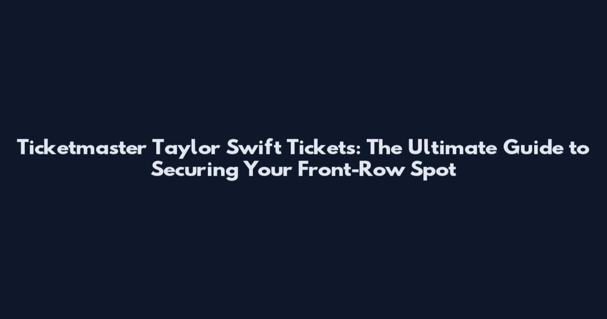 Ticketmaster Taylor Swift Tickets: The Ultimate Guide to Securing Your Front-Row Spot