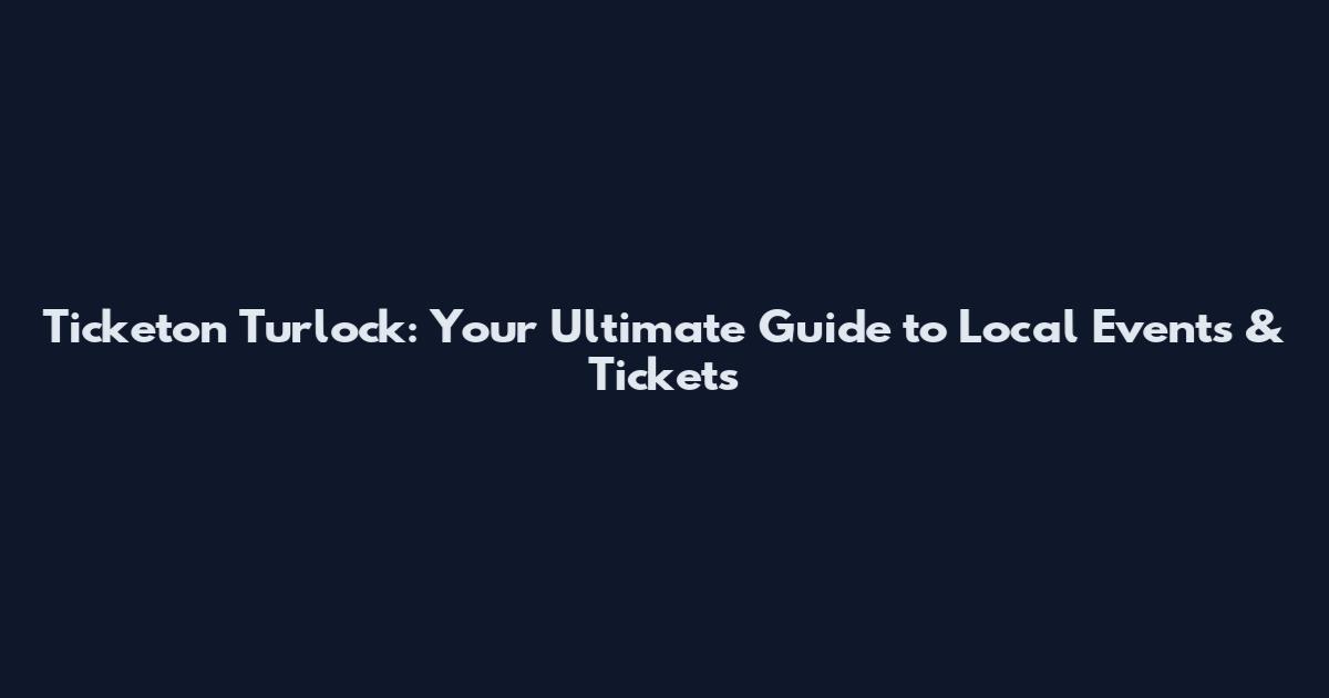 Ticketon Turlock: Your Ultimate Guide to Local Events & Tickets