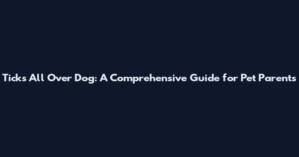 Ticks All Over Dog: A Comprehensive Guide for Pet Parents