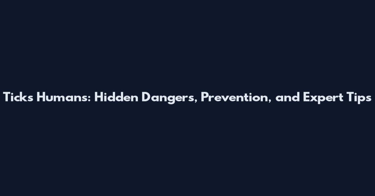 Ticks Humans: Hidden Dangers, Prevention, and Expert Tips