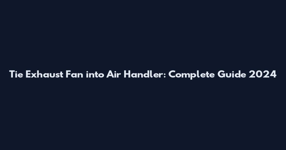 Tie Exhaust Fan into Air Handler: Complete Guide 2024