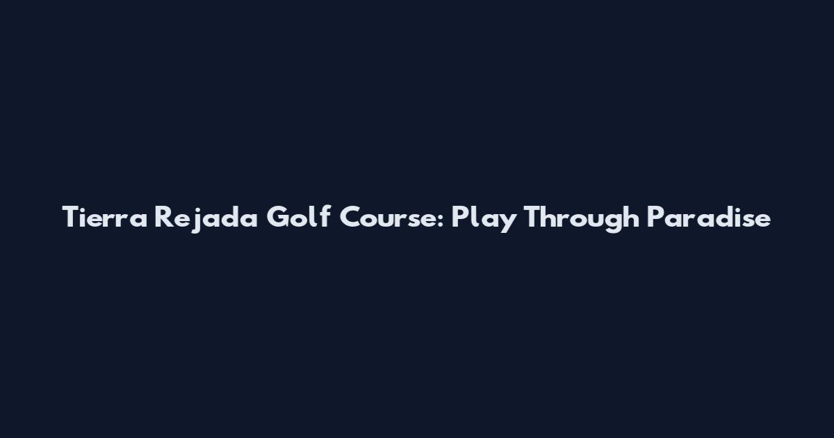 Tierra Rejada Golf Course: Play Through Paradise
