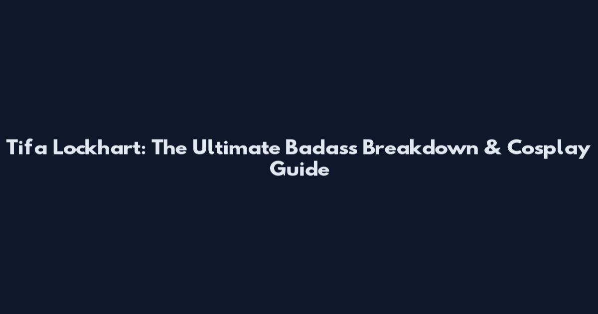 Tifa Lockhart: The Ultimate Badass Breakdown & Cosplay Guide