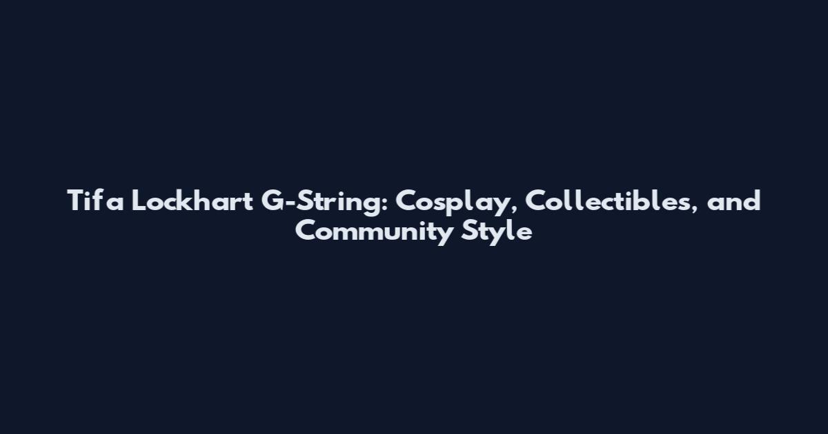 Tifa Lockhart G-String: Cosplay, Collectibles, and Community Style