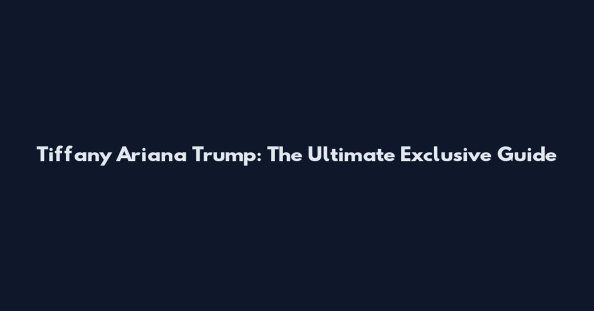 Tiffany Ariana Trump: The Ultimate Exclusive Guide