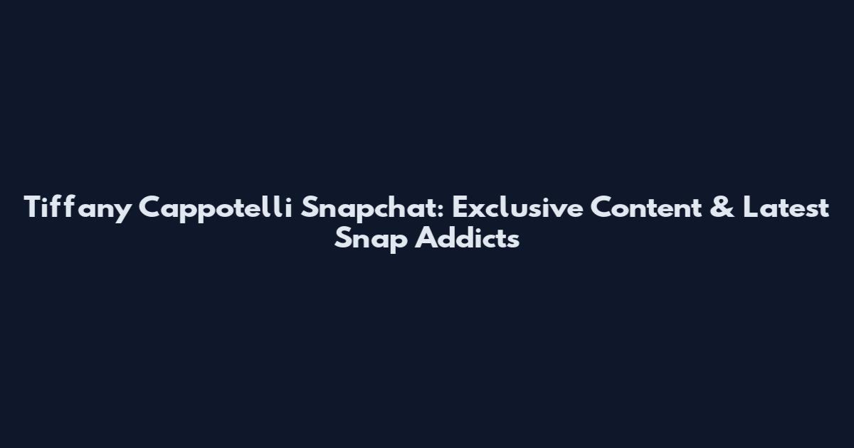 Tiffany Cappotelli Snapchat: Exclusive Content & Latest Snap Addicts