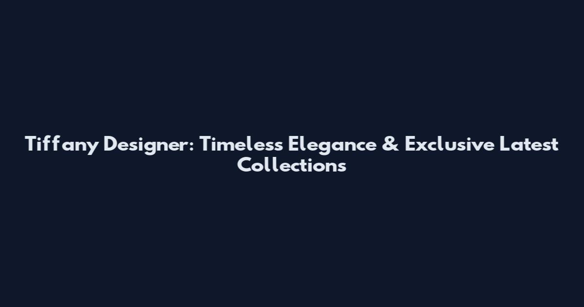 Tiffany Designer: Timeless Elegance & Exclusive Latest Collections