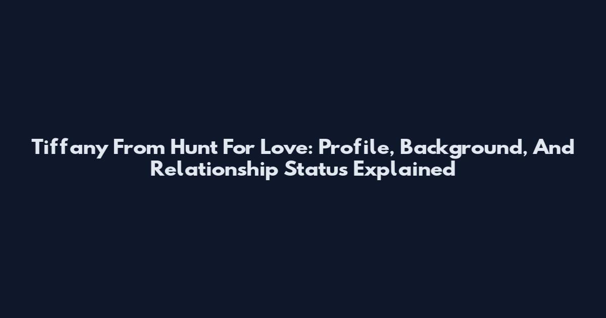 Tiffany From Hunt For Love: Profile, Background, And Relationship Status Explained