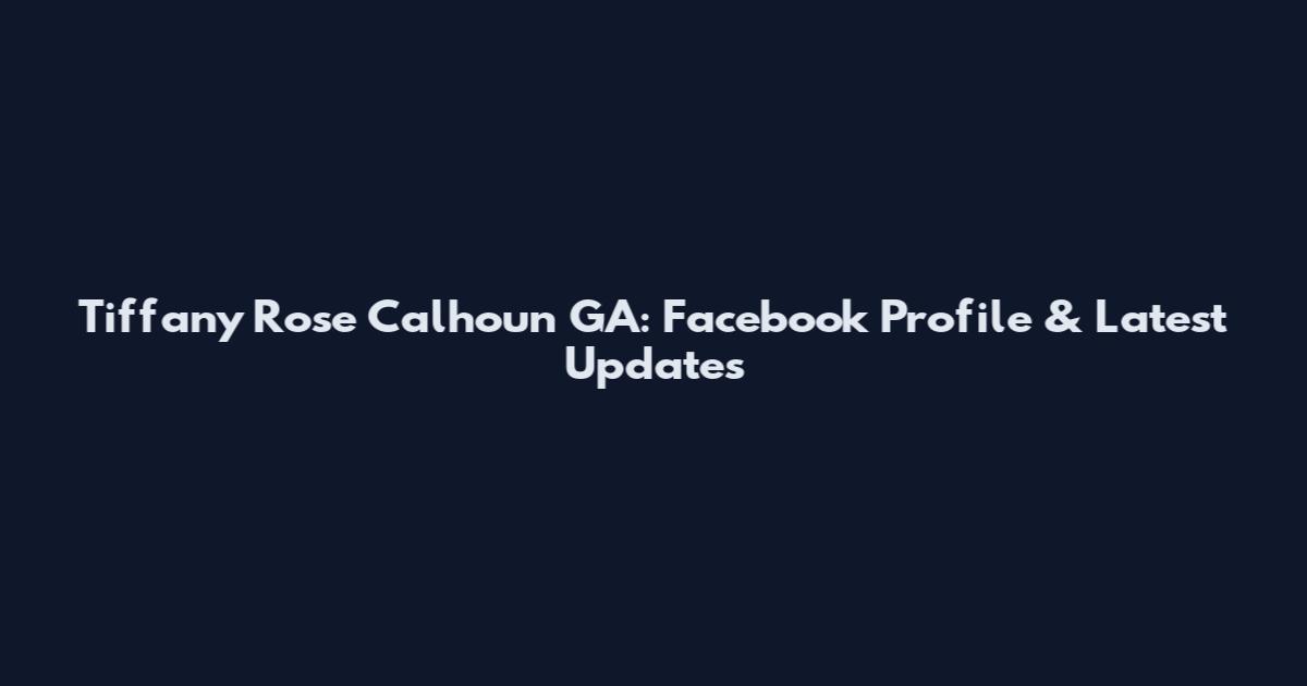 Tiffany Rose Calhoun GA: Facebook Profile & Latest Updates
