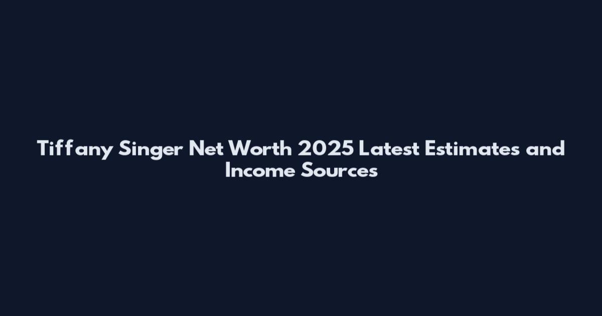 Tiffany Singer Net Worth 2025 Latest Estimates and Income Sources