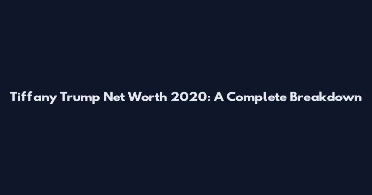 Tiffany Trump Net Worth 2020: A Complete Breakdown