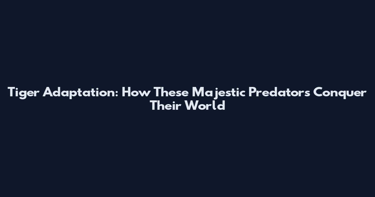 Tiger Adaptation: How These Majestic Predators Conquer Their World