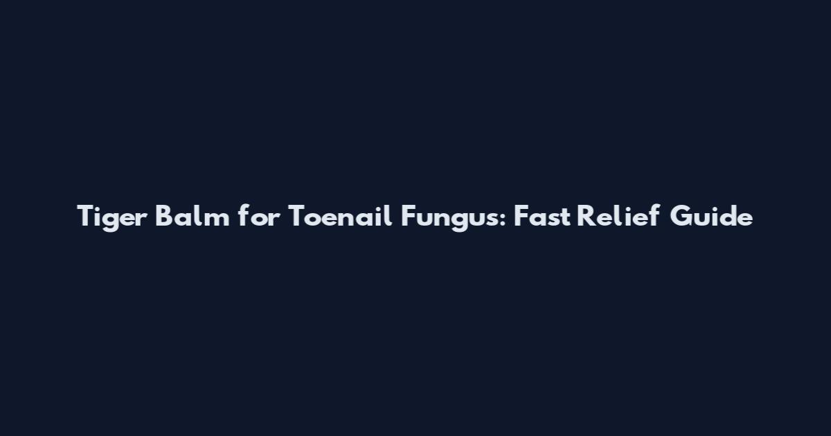 Tiger Balm for Toenail Fungus: Fast Relief Guide