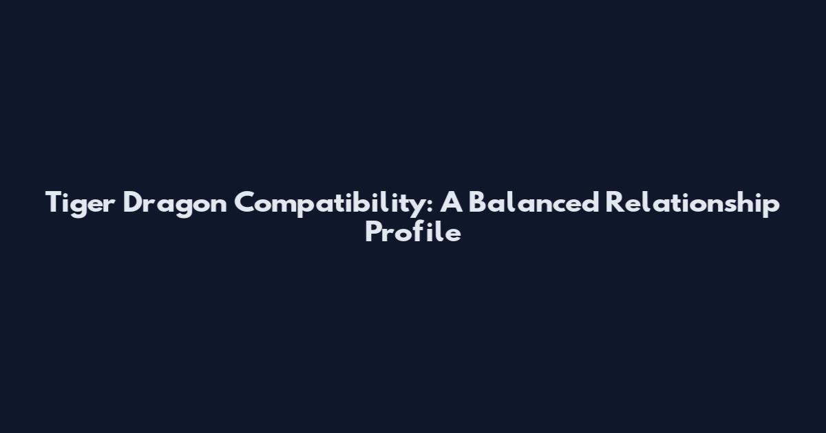Tiger Dragon Compatibility: A Balanced Relationship Profile