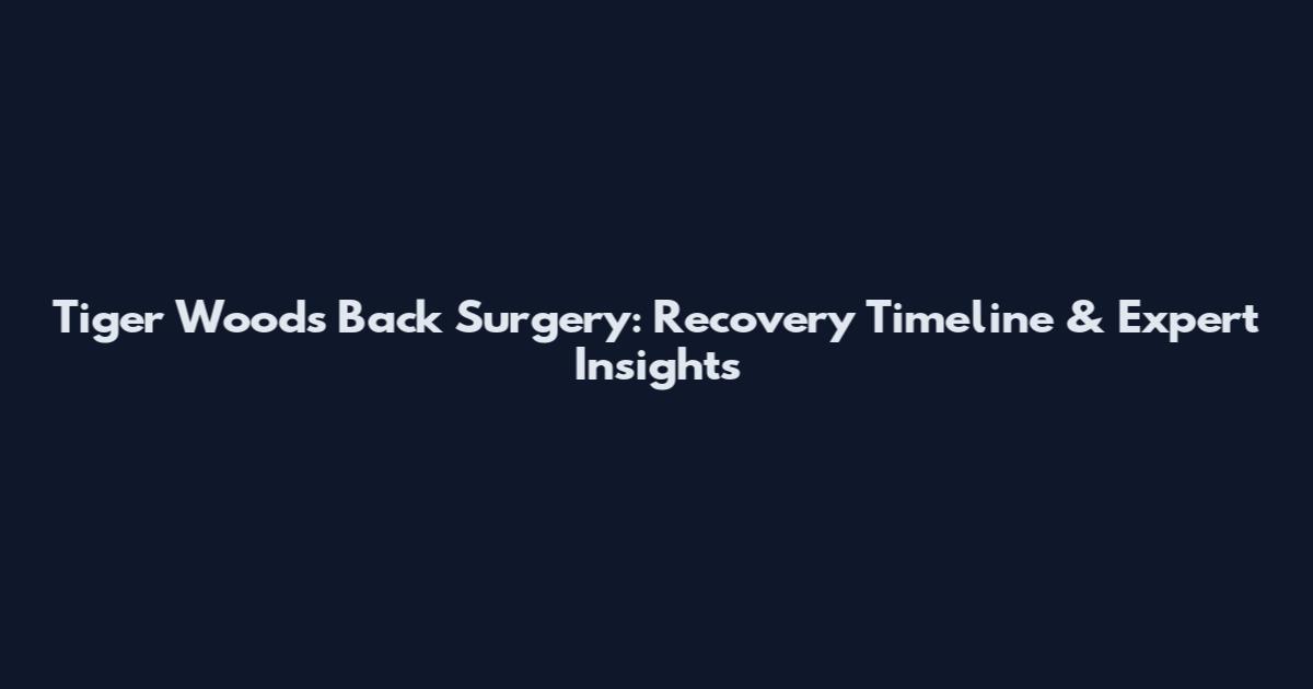 Tiger Woods Back Surgery: Recovery Timeline & Expert Insights
