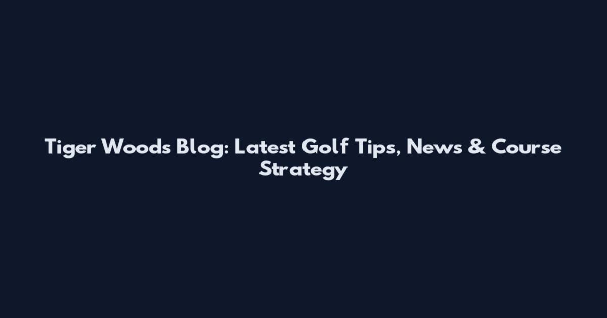 Tiger Woods Blog: Latest Golf Tips, News & Course Strategy