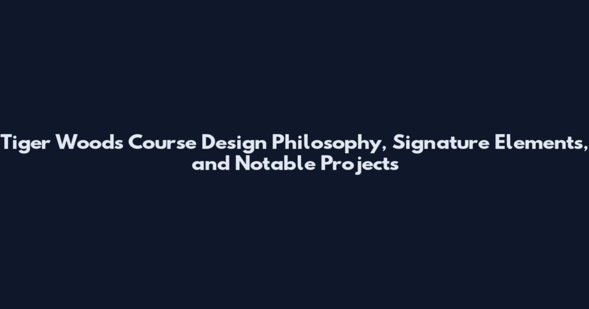 Tiger Woods Course Design Philosophy, Signature Elements, and Notable Projects