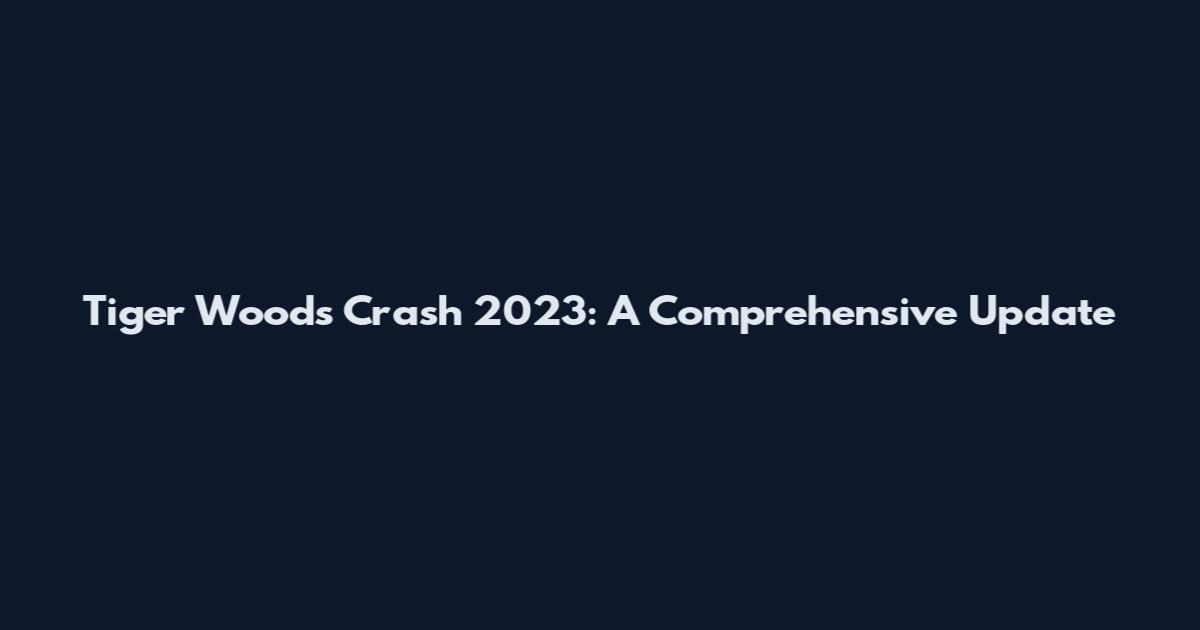 Tiger Woods Crash 2023: A Comprehensive Update