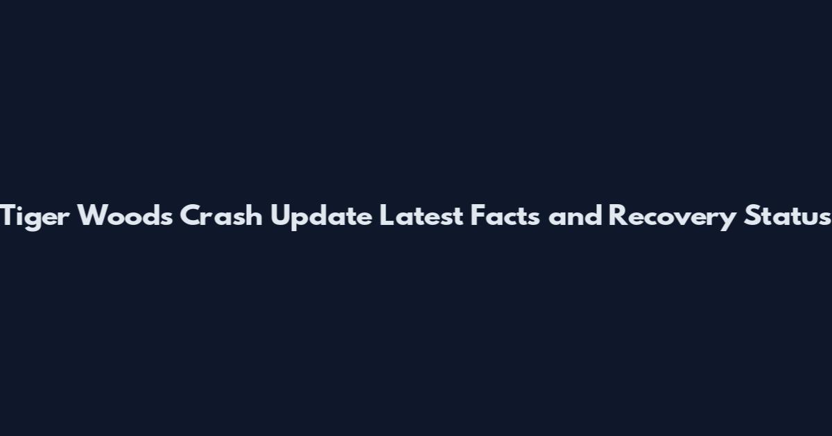Tiger Woods Crash Update Latest Facts and Recovery Status
