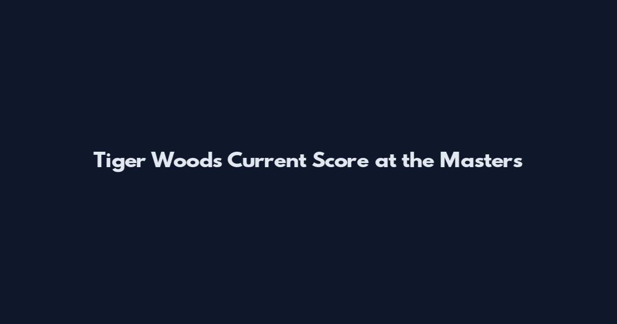 Tiger Woods Current Score at the Masters